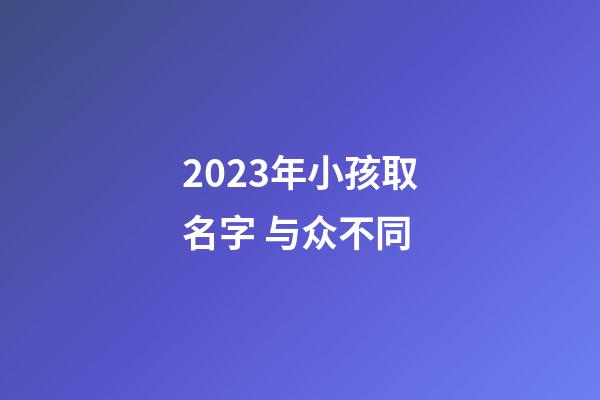 2023年小孩取名字 与众不同
